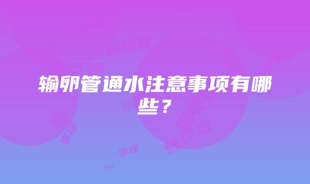 输卵管通水注意事项有哪些？