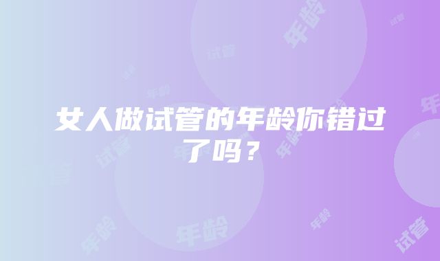 女人做试管的年龄你错过了吗？