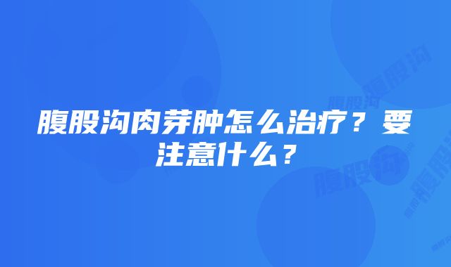 腹股沟肉芽肿怎么治疗？要注意什么？