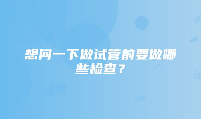 想问一下做试管前要做哪些检查？