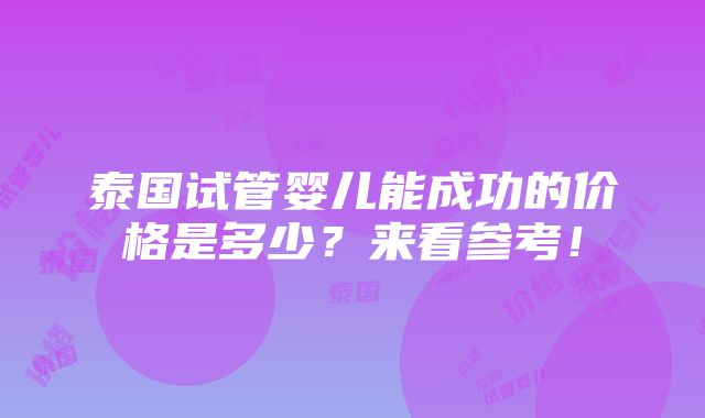 泰国试管婴儿能成功的价格是多少？来看参考！