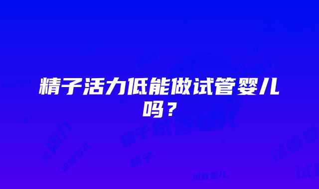 精子活力低能做试管婴儿吗？