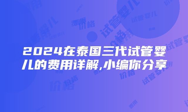 2024在泰国三代试管婴儿的费用详解,小编你分享