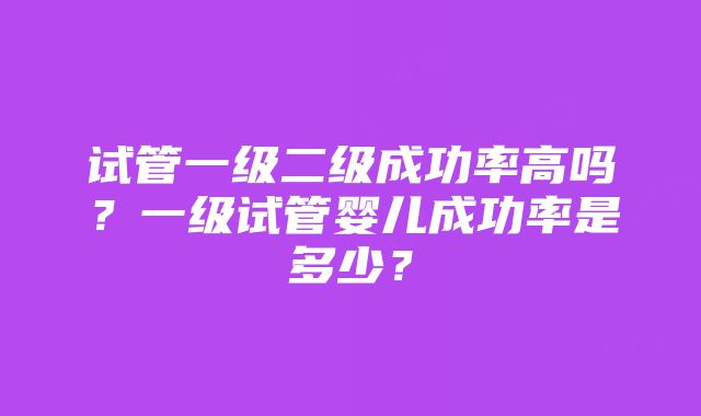 试管一级二级成功率高吗？一级试管婴儿成功率是多少？