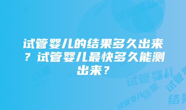 试管婴儿的结果多久出来？试管婴儿最快多久能测出来？