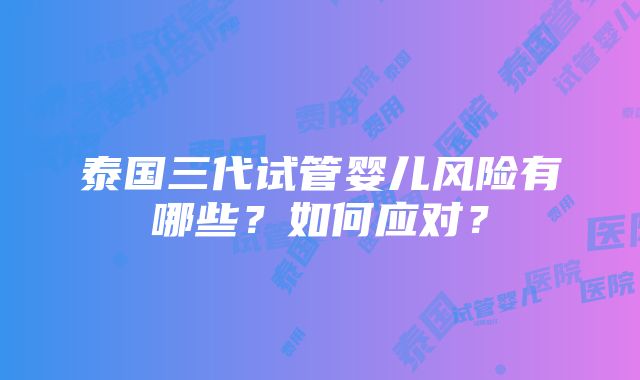 泰国三代试管婴儿风险有哪些？如何应对？