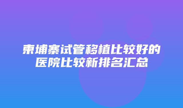 柬埔寨试管移植比较好的医院比较新排名汇总