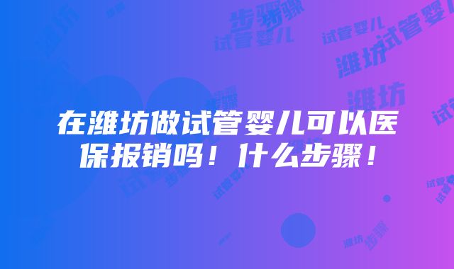 在潍坊做试管婴儿可以医保报销吗！什么步骤！