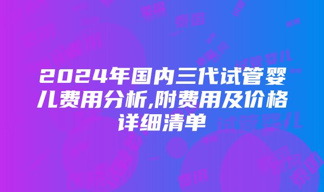 2024年国内三代试管婴儿费用分析,附费用及价格详细清单