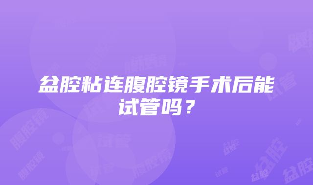 盆腔粘连腹腔镜手术后能试管吗？