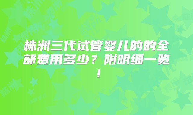 株洲三代试管婴儿的的全部费用多少？附明细一览！