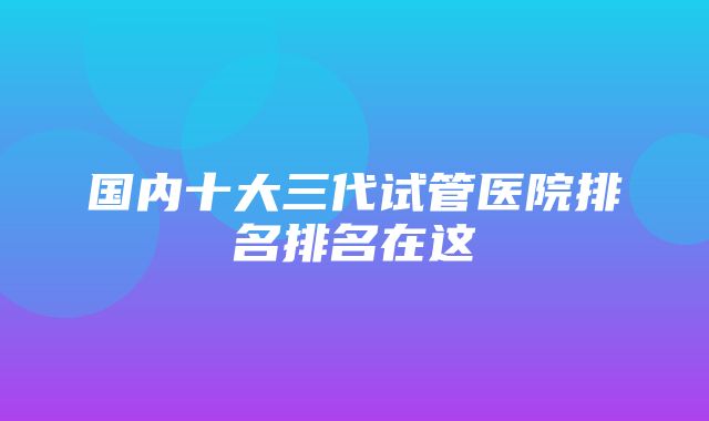 国内十大三代试管医院排名排名在这