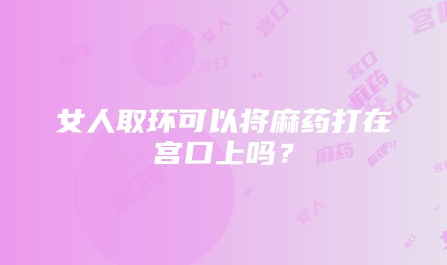 女人取环可以将麻药打在宫口上吗？