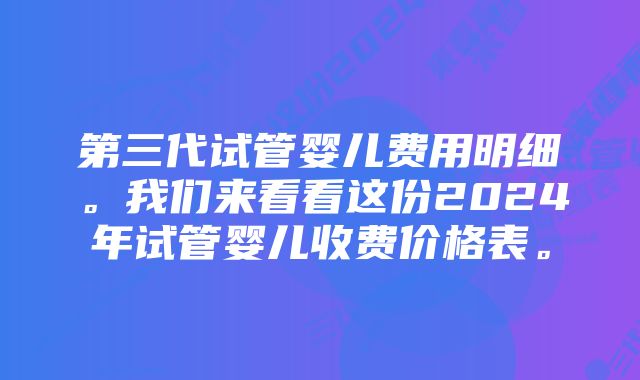 第三代试管婴儿费用明细。我们来看看这份2024年试管婴儿收费价格表。