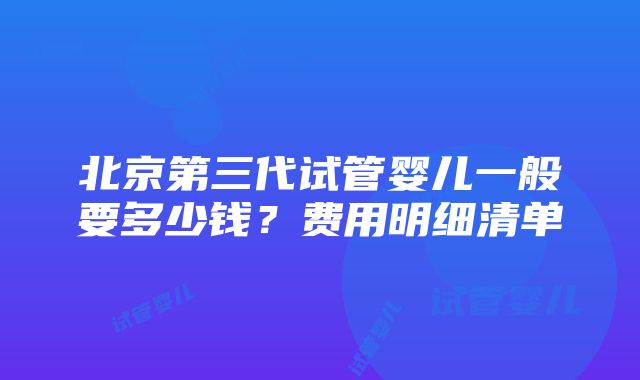 北京第三代试管婴儿一般要多少钱？费用明细清单