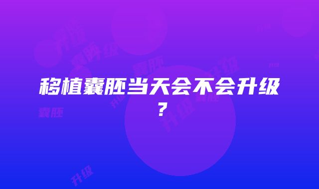 移植囊胚当天会不会升级？