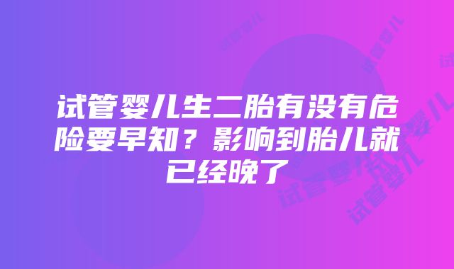 试管婴儿生二胎有没有危险要早知？影响到胎儿就已经晚了