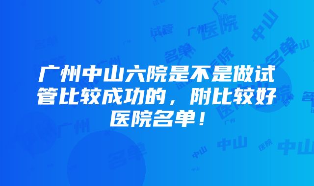 广州中山六院是不是做试管比较成功的，附比较好医院名单！