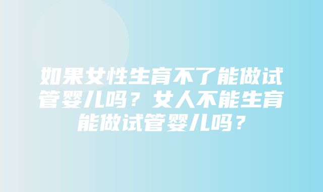 如果女性生育不了能做试管婴儿吗？女人不能生育能做试管婴儿吗？