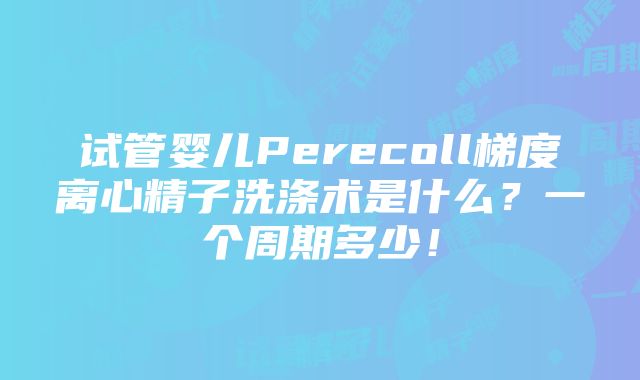 试管婴儿Perecoll梯度离心精子洗涤术是什么？一个周期多少！