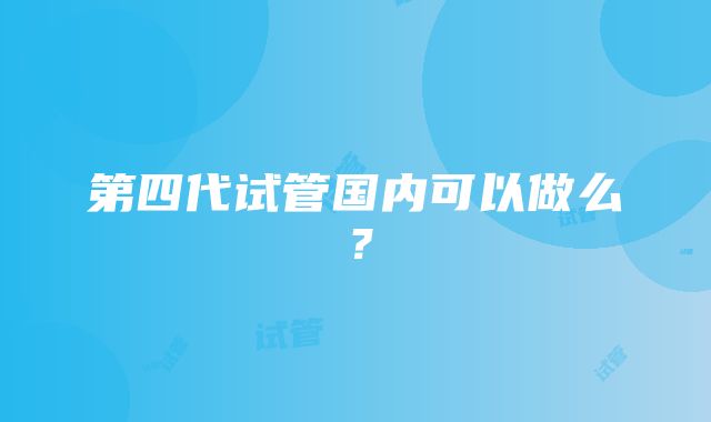 第四代试管国内可以做么？