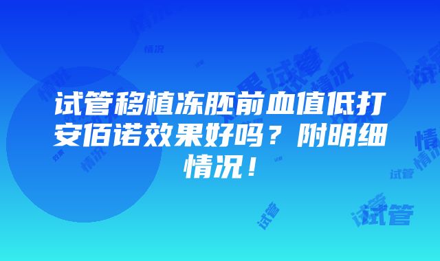 试管移植冻胚前血值低打安佰诺效果好吗？附明细情况！