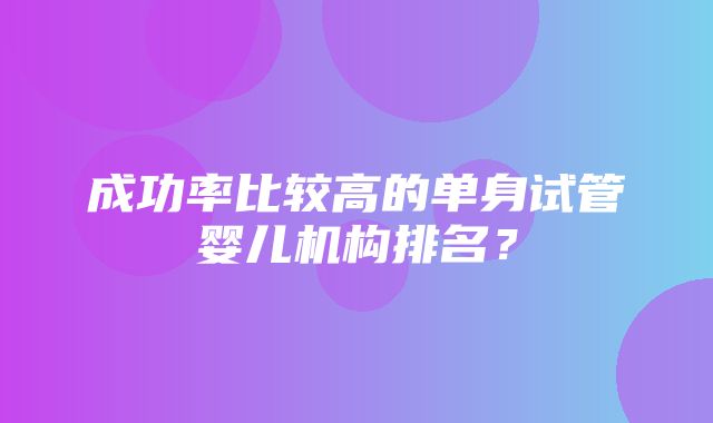 成功率比较高的单身试管婴儿机构排名？