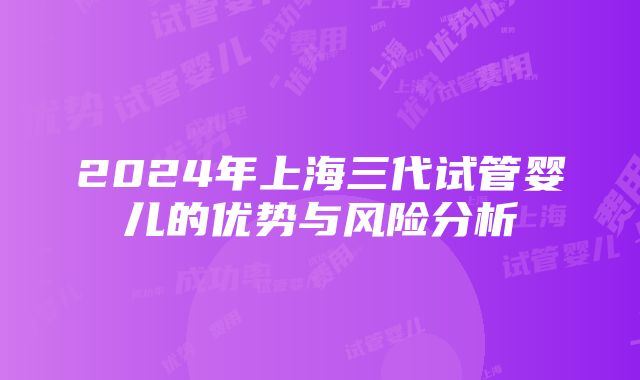 2024年上海三代试管婴儿的优势与风险分析