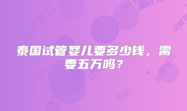 泰国试管婴儿要多少钱，需要五万吗？