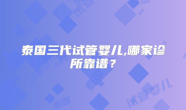 泰国三代试管婴儿,哪家诊所靠谱？