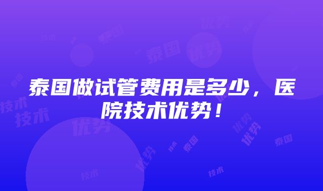 泰国做试管费用是多少，医院技术优势！