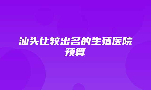 汕头比较出名的生殖医院预算