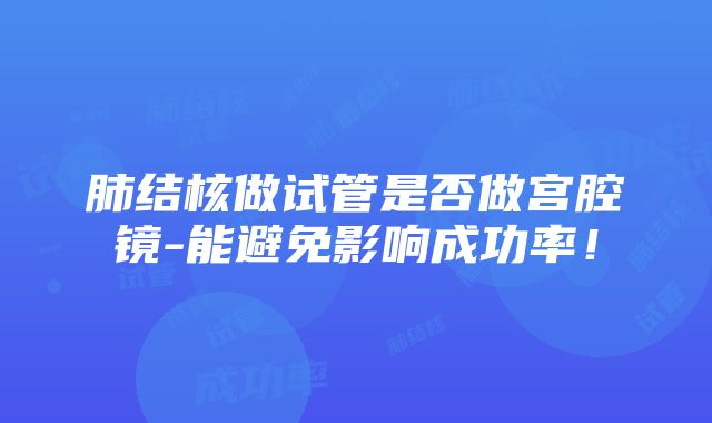 肺结核做试管是否做宫腔镜-能避免影响成功率！