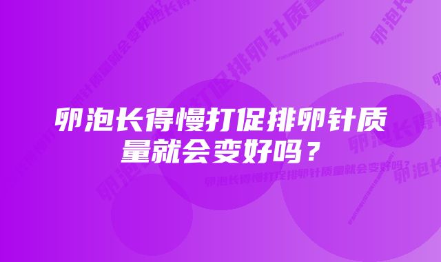 卵泡长得慢打促排卵针质量就会变好吗？