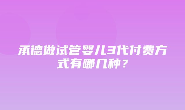 承德做试管婴儿3代付费方式有哪几种？