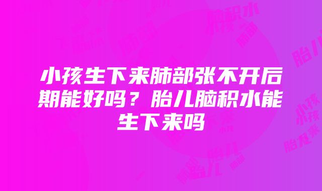 小孩生下来肺部张不开后期能好吗？胎儿脑积水能生下来吗