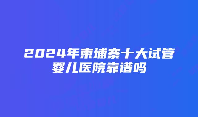 2024年柬埔寨十大试管婴儿医院靠谱吗