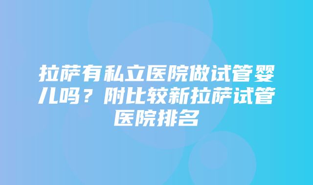 拉萨有私立医院做试管婴儿吗？附比较新拉萨试管医院排名