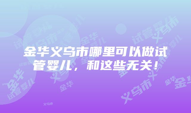 金华义乌市哪里可以做试管婴儿，和这些无关！