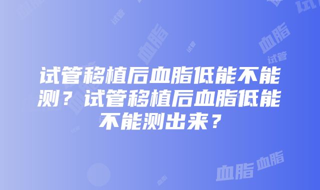 试管移植后血脂低能不能测？试管移植后血脂低能不能测出来？