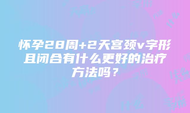 怀孕28周+2天宫颈v字形且闭合有什么更好的治疗方法吗？