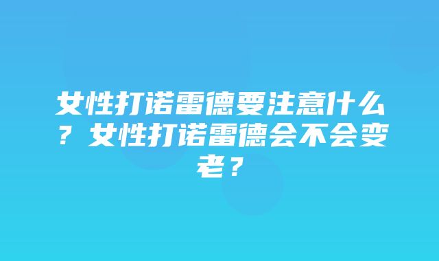 女性打诺雷德要注意什么？女性打诺雷德会不会变老？