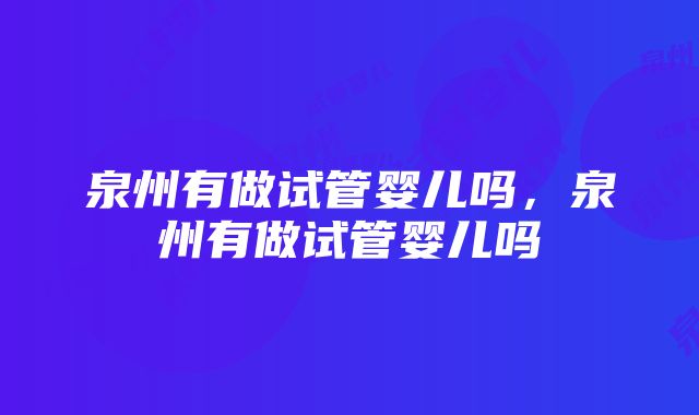 泉州有做试管婴儿吗，泉州有做试管婴儿吗