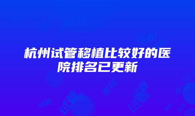 杭州试管移植比较好的医院排名已更新