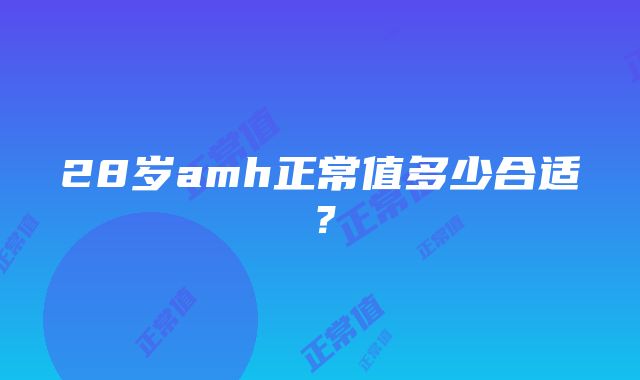 28岁amh正常值多少合适？