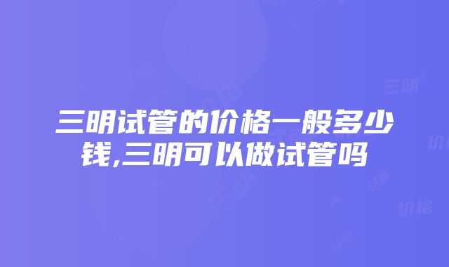 三明试管的价格一般多少钱,三明可以做试管吗