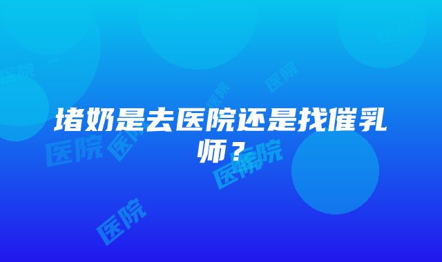 堵奶是去医院还是找催乳师？