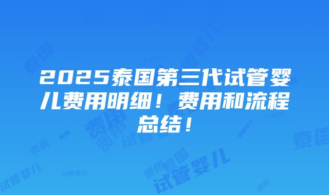 2025泰国第三代试管婴儿费用明细！费用和流程总结！