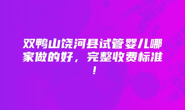 双鸭山饶河县试管婴儿哪家做的好，完整收费标准！