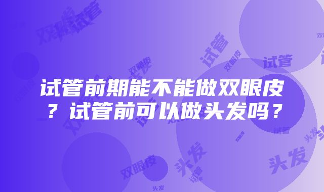 试管前期能不能做双眼皮？试管前可以做头发吗？